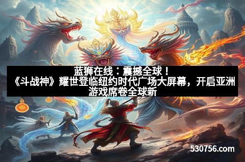 蓝狮在线：震撼全球！《斗战神》耀世登临纽约时代广场大屏幕，开启亚洲游戏席卷全球新时代