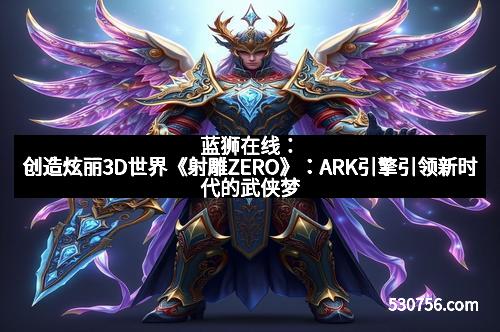 蓝狮在线：创造炫丽3D世界《射雕ZERO》：ARK引擎引领新时代的武侠梦